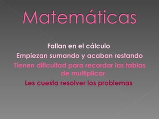 Fallan en el cálculo  Empiezan sumando y acaban restando Tienen dificultad para recordar las tablas de multiplicar Les cuesta resolver los problemas  