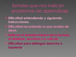 Dificultad entendiendo y siguiendo instrucciones . Dificultad recordando lo que acaba de decir . Falla en el dominio básico de la lectura, el deletreo, escritura y/o cálculo . Dificultad para distinguir derecha e izquierda . 