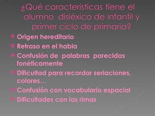Origen hereditario Retraso en el habla Confusión de  palabras  parecidas fonéticamente Dificultad para recordar seriaciones, colores… Confusión con vocabulario espacial Dificultades con las rimas 