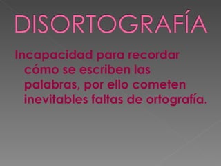 Incapacidad para recordar cómo se escriben las palabras, por ello cometen inevitables faltas de ortografía. 