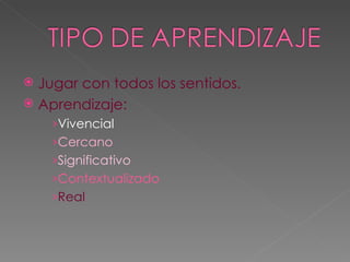 Jugar con todos los sentidos. Aprendizaje: Vivencial Cercano Significativo Contextualizado Real 