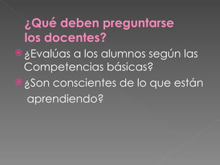 ¿Evalúas a los alumnos según las Competencias básicas? ¿Son conscientes de lo que están aprendiendo?  ¿Qué deben preguntarse los docentes? 