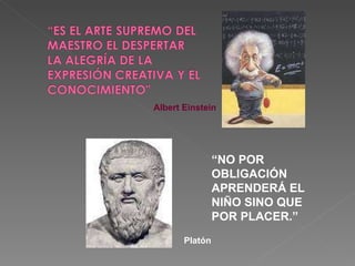 “ NO POR OBLIGACIÓN APRENDERÁ EL NIÑO SINO QUE POR PLACER.”   Albert Einstein Platón 
