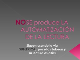 Siguen usando la vía  SUBLÉXICA ,  por ello silabean y su lectura es difícil NO 