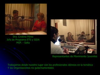 Trabajamos desde nuestro lugar con los profesionales idóneos en la temática Y las Organizaciones no gubernamentales Dra. Cristina Pérez Jefa de Programa ETS y SIDA MSP. - Salta Representantes de Movimiento Juveniles 
