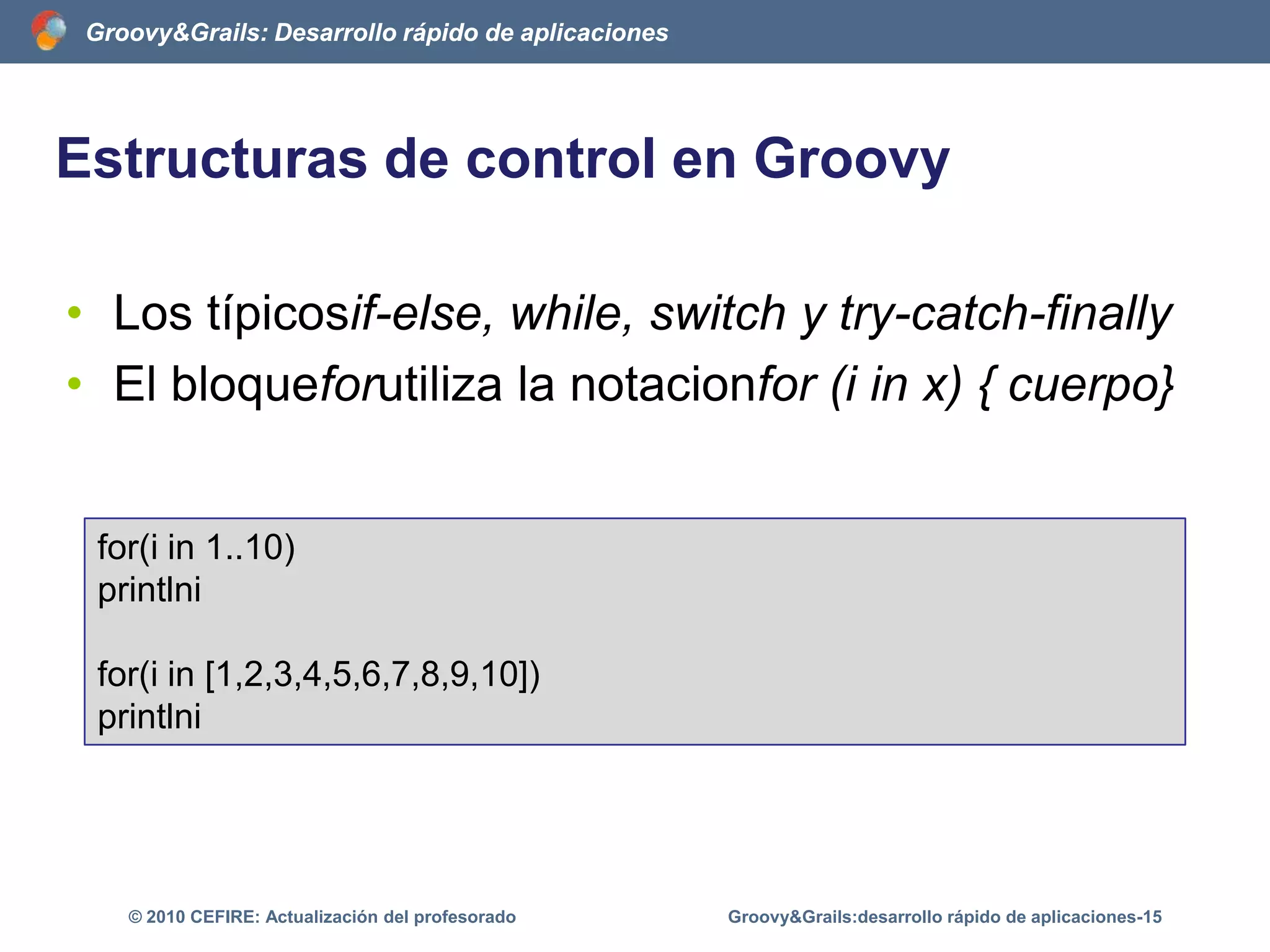 El código de GroovyGroovyBeans/*Un Bean en Java*/class Libro{	String titulo;	String getTitulo(){		return this.titulo;	}	void setTitulo(Stringstr){this.titulo = new String(str);		}}Groovy&Grails:desarrollo rápido de aplicaciones-10© 2010 CEFIRE: Actualización del profesorado