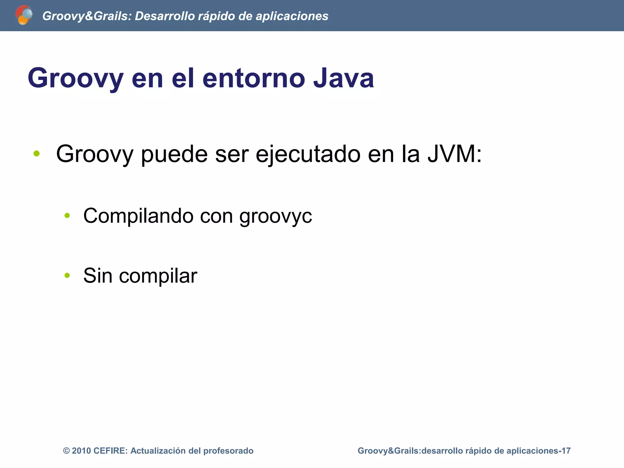 El código de GroovyCadenas de textoGStringdef part1 = 'groovy'def part2 = ['g','r','a','i','l','s']assert "me gusta groovy grails" == "me gusta $part1 ${part2.join()}"Groovy&Grails:desarrollo rápido de aplicaciones-12© 2010 CEFIRE: Actualización del profesorado