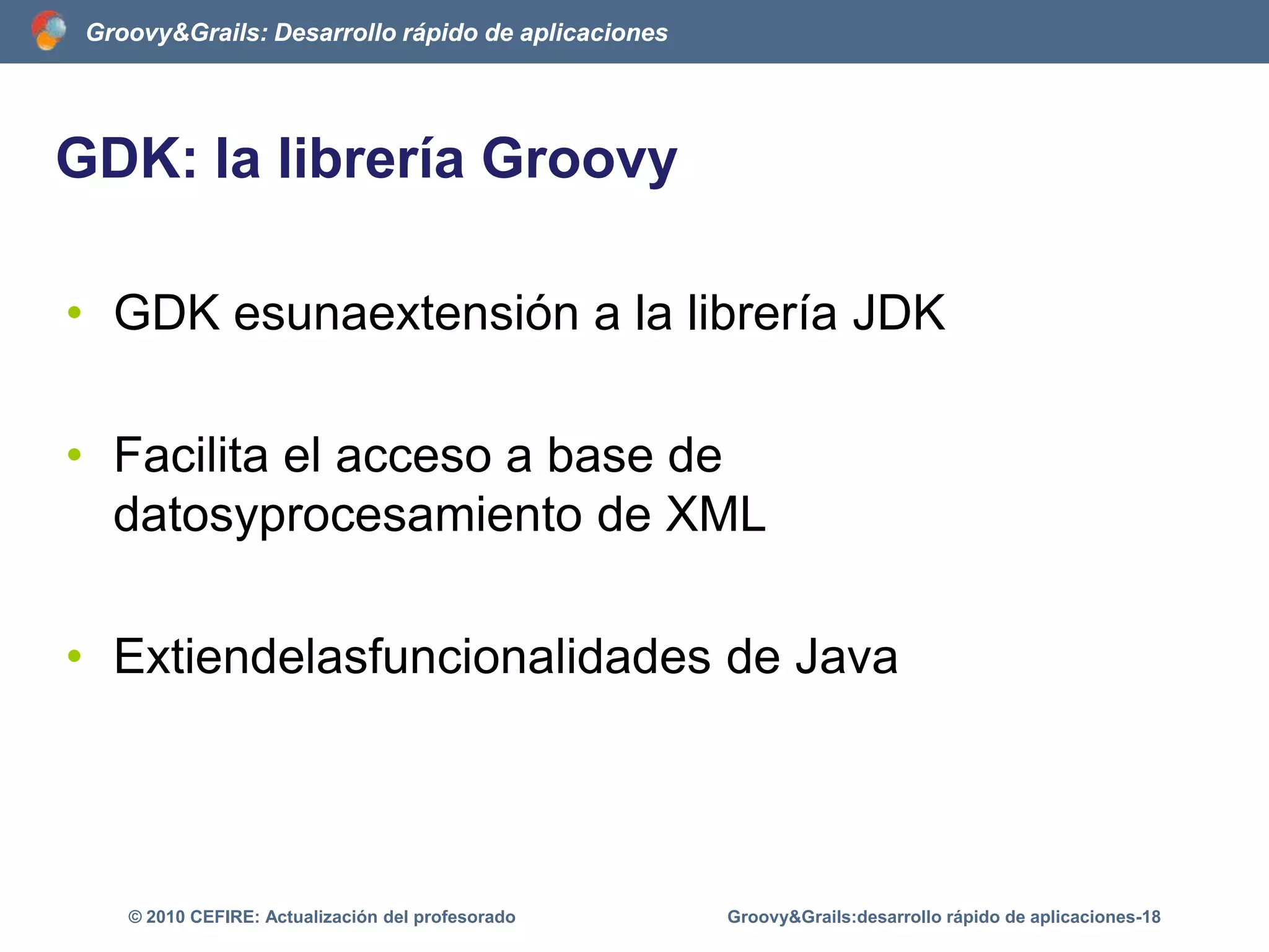 El código de GroovyGroovy es un lenguaje que implementa un tipado dinámico de datosGroovy puede encargarse de asignarle el tipo de dato a nuestras variablesGroovy&Grails:desarrollo rápido de aplicaciones-13© 2010 CEFIRE: Actualización del profesorado