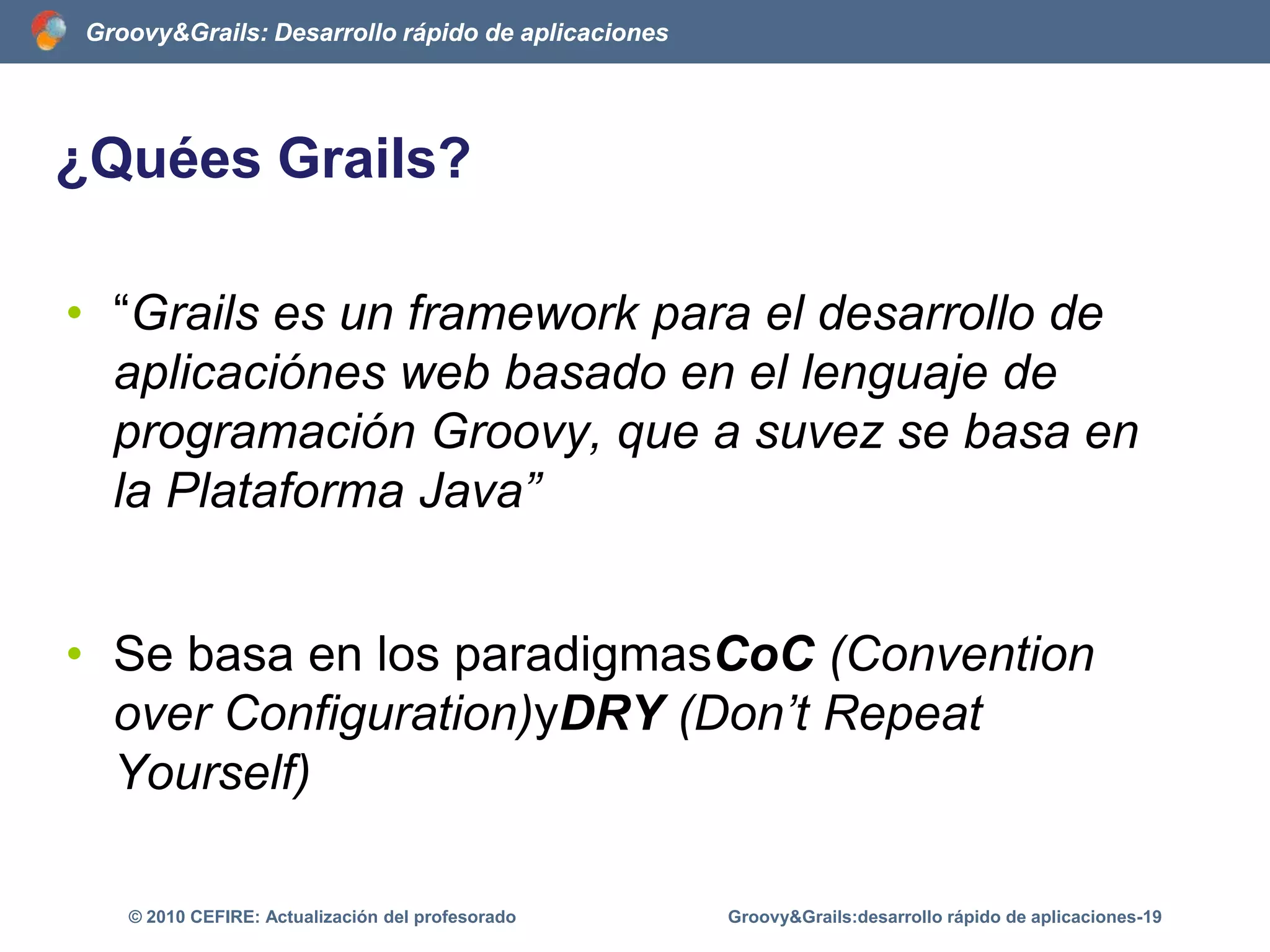 El código de GroovyTipado dinámico de datosdef a = 2 //java.lang.Integerdef b = 0.4f //java.lang.Floatint c = 3 //java.lang.Integerfloat d = 4 //java.lang.FloatInteger e = 6 //java.lang.IntegerString f = ‘hola’ //java.lang.StringGroovy&Grails:desarrollo rápido de aplicaciones-14© 2010 CEFIRE: Actualización del profesorado