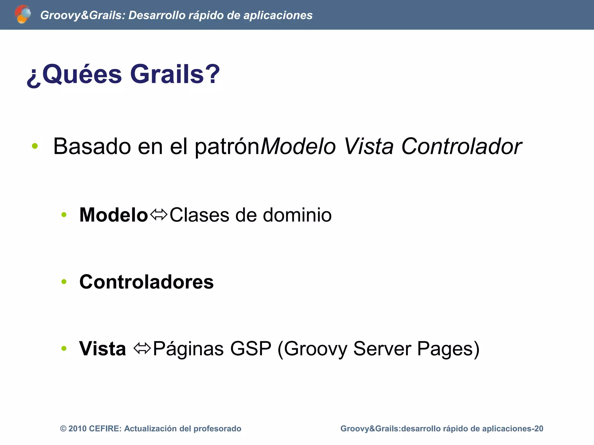 Estructuras de control en GroovyLos típicosif-else, while, switch y try-catch-finallyEl bloqueforutiliza la notacionfor (i in x) { cuerpo} for(i in 1..10)printlnifor(i in [1,2,3,4,5,6,7,8,9,10])printlniGroovy&Grails:desarrollo rápido de aplicaciones-15© 2010 CEFIRE: Actualización del profesorado