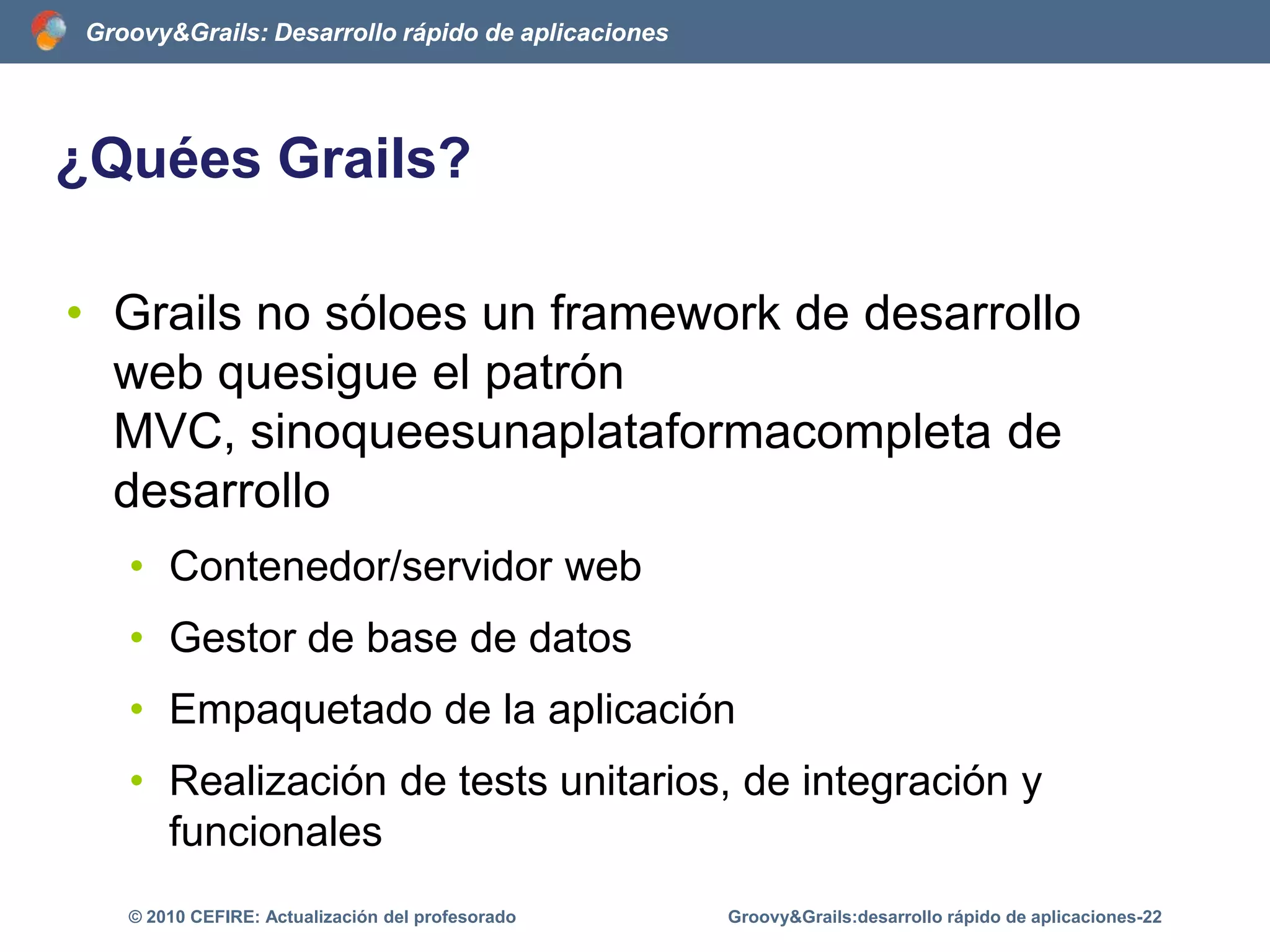 Groovy en el entorno JavaGroovy puede ser ejecutado en la JVM:Compilando con groovycSin compilarGroovy&Grails:desarrollo rápido de aplicaciones-17© 2010 CEFIRE: Actualización del profesorado