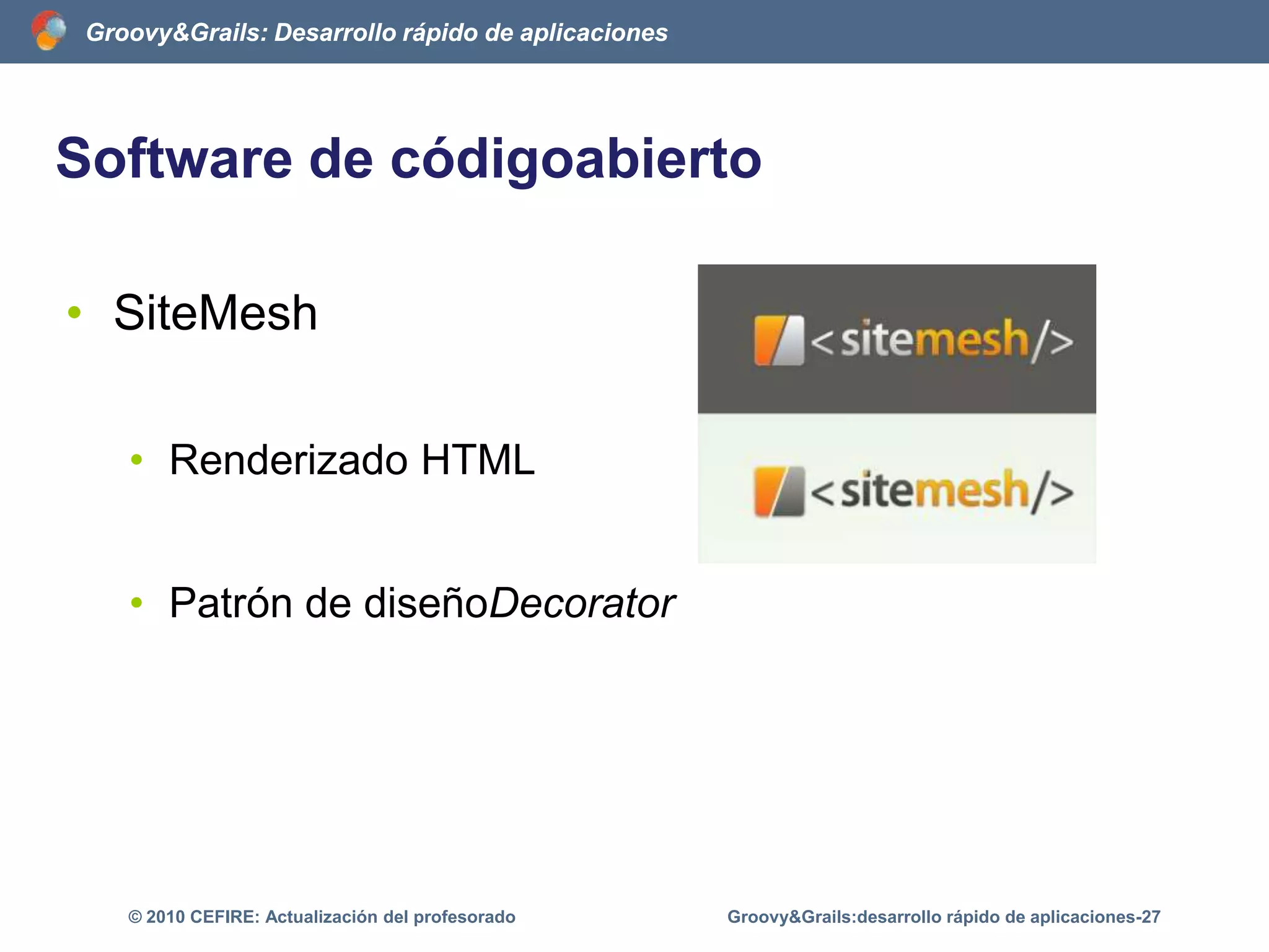 ¿Quées Grails?Grails no sóloes un framework de desarrollo web quesigue el patrón MVC, sinoqueesunaplataformacompleta de desarrolloContenedor/servidor webGestor de base de datosEmpaquetado de la aplicaciónRealización de tests unitarios, de integración y funcionalesGroovy&Grails:desarrollo rápido de aplicaciones-22© 2010 CEFIRE: Actualización del profesorado