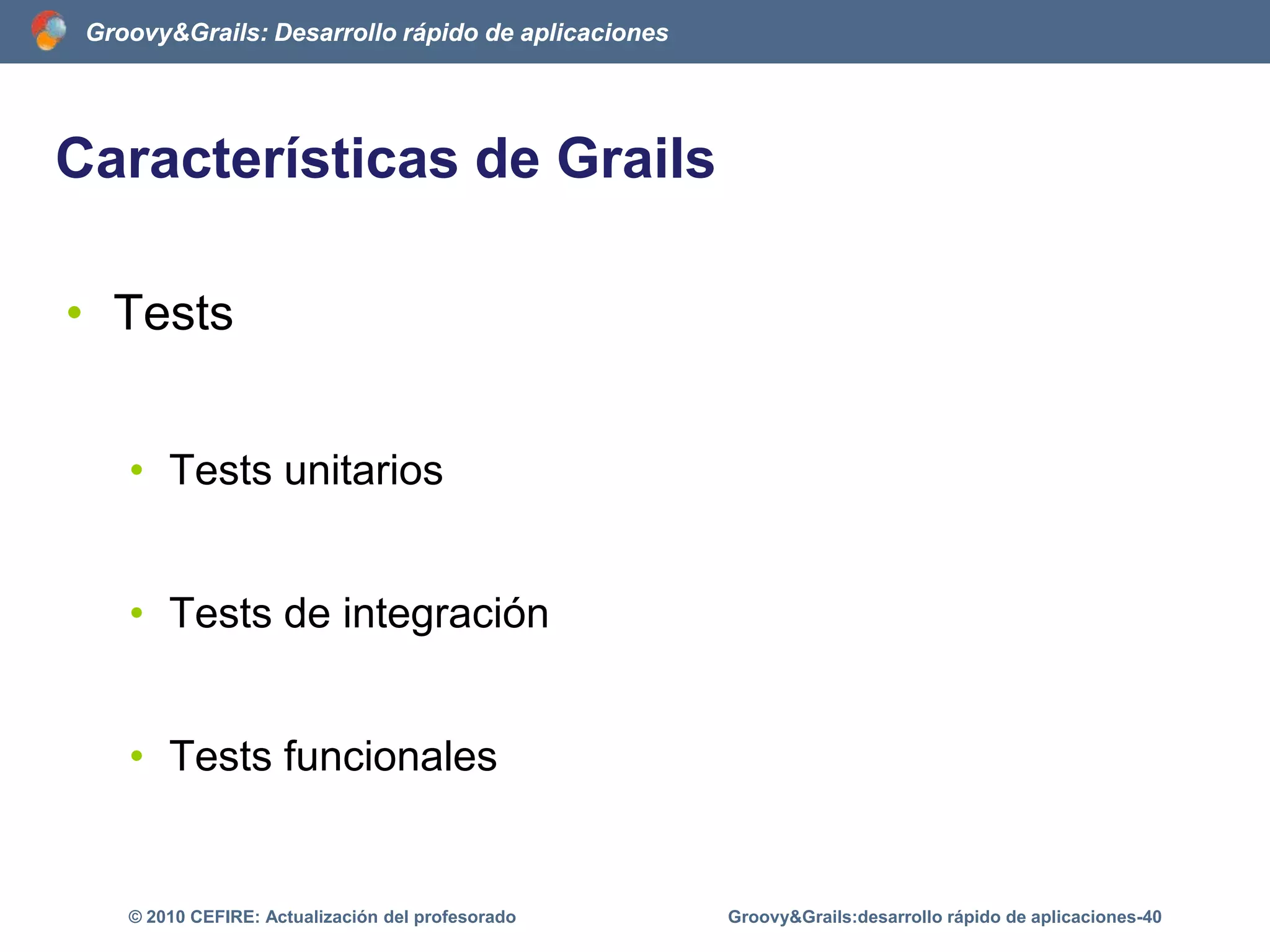 Características de GrailsScaffolding    “Generaciónautomática de códigoparalascuatrooperacionesbásicas de cualquieraplicación, que son la creación, lectura, ediciónyborrado”Groovy&Grails:desarrollo rápido de aplicaciones-35© 2010 CEFIRE: Actualización del profesorado