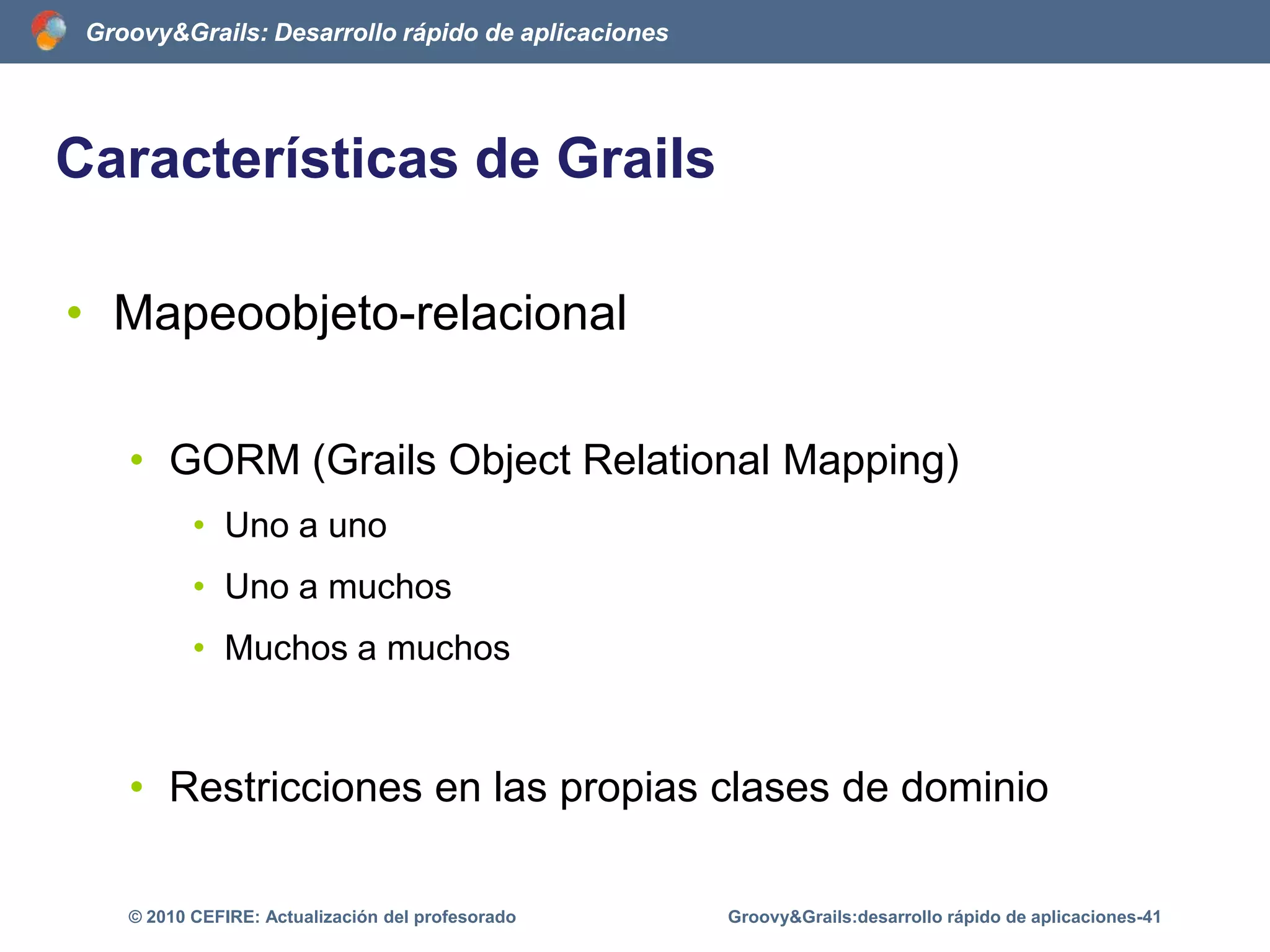 Características de GrailsScaffoldingClase de dominioGroovy&Grails:desarrollo rápido de aplicaciones-36© 2010 CEFIRE: Actualización del profesoradoclass Libro{	String titulo	static constraints = {       	title(blank:false)	}}