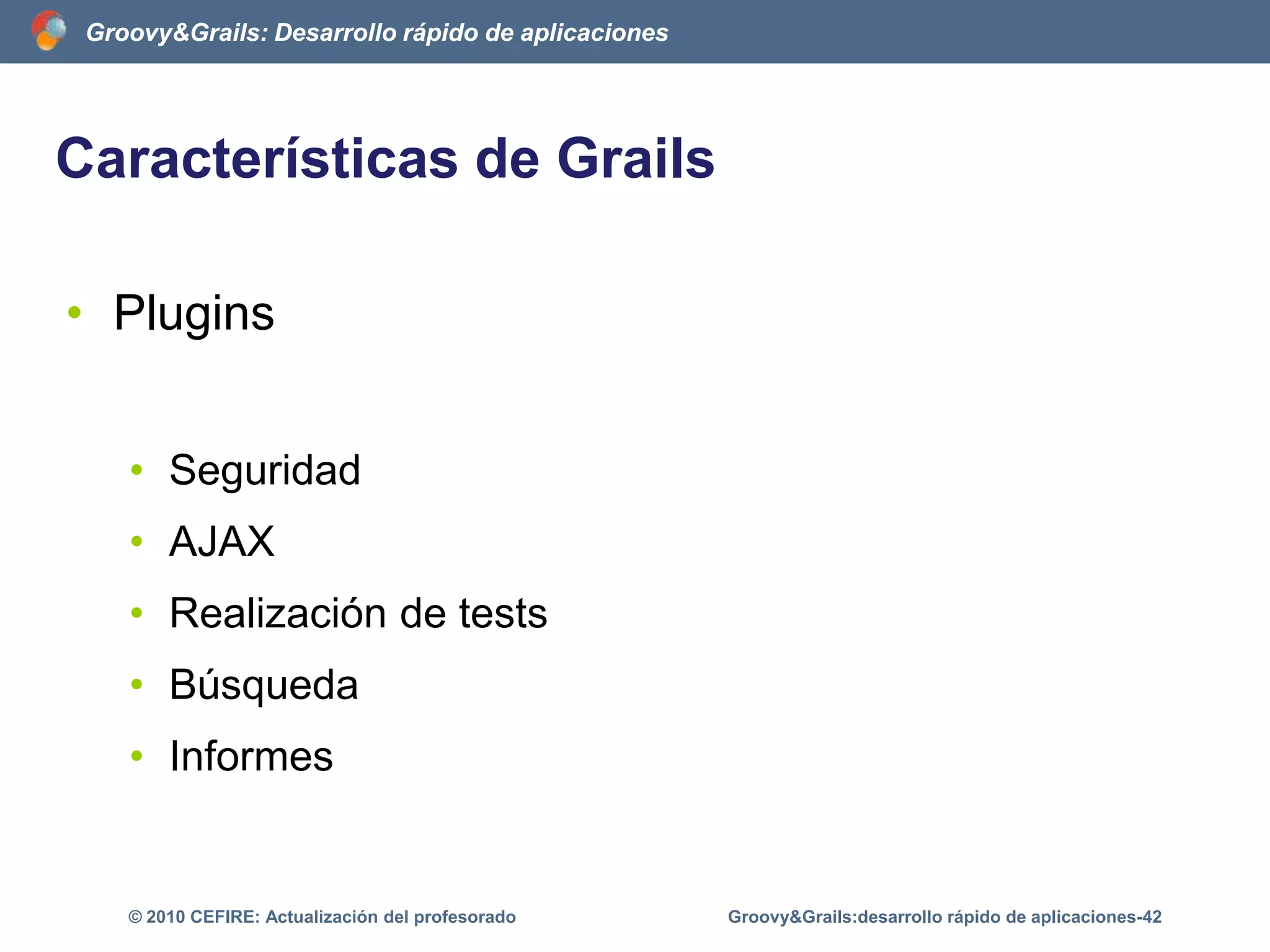 Características de GrailsScaffolding dinámicoControlador de la clase LibroVistas de la clase Libro: creadas al vueloGroovy&Grails:desarrollo rápido de aplicaciones-37© 2010 CEFIRE: Actualización del profesoradoclass LibroController{def scaffold = Libro }