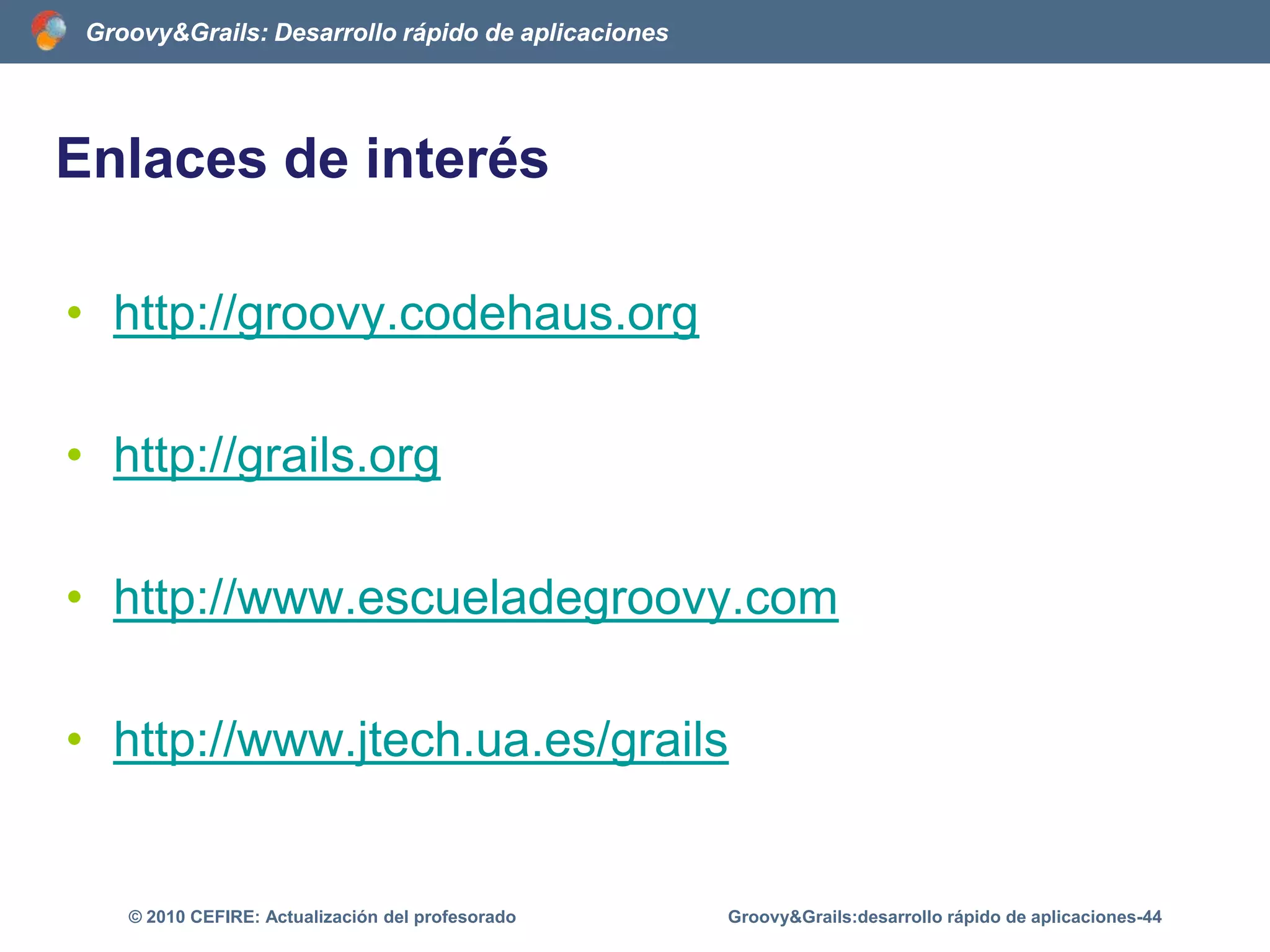 Características de GrailsScaffolding estáticoVistas de la clase Libro· create.gsp· edit.gsp· list.gsp· show.gspGroovy&Grails:desarrollo rápido de aplicaciones-39© 2010 CEFIRE: Actualización del profesoradograils generate-all Libro