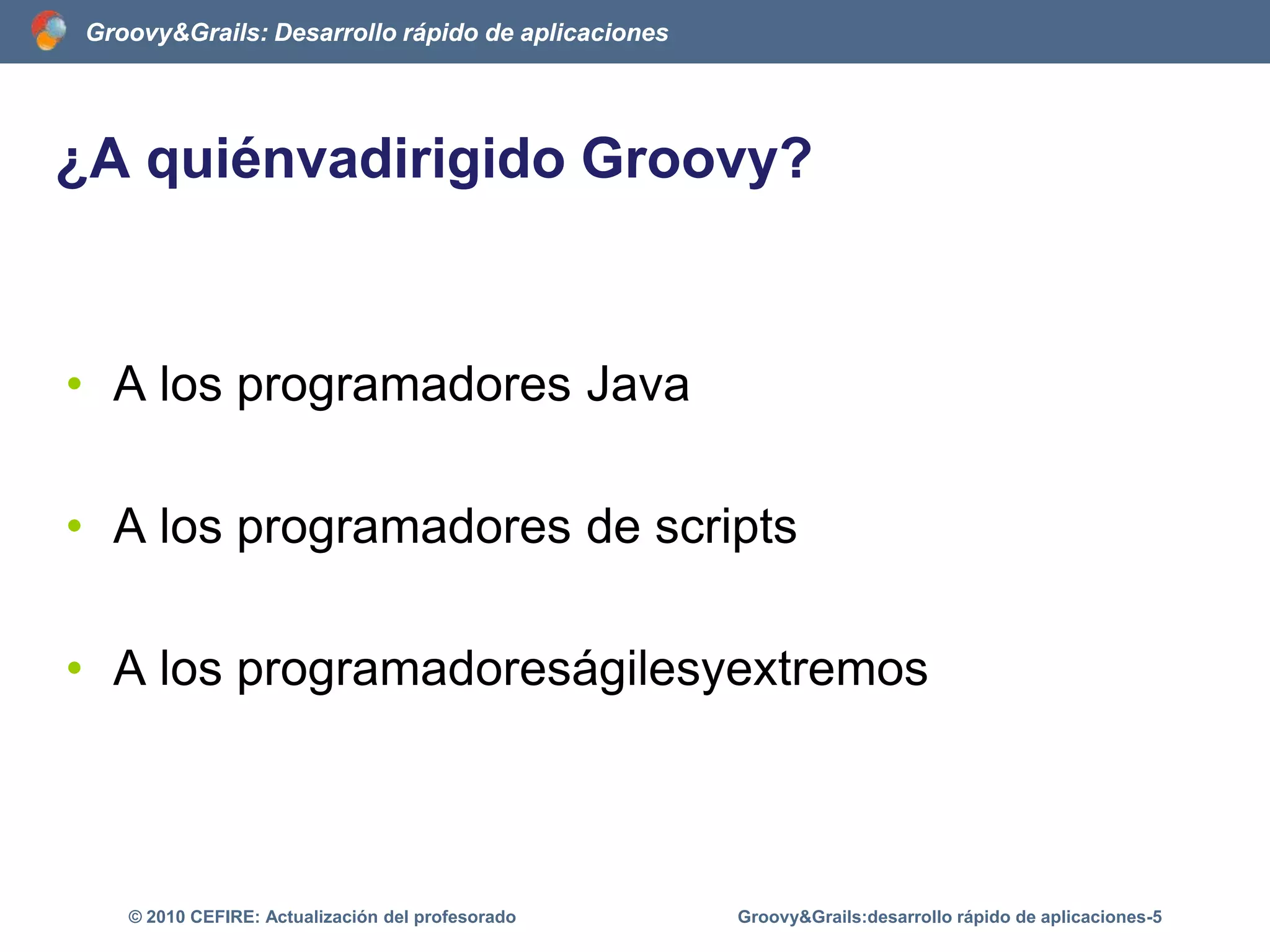¿A quiénvadirigido Groovy?A los programadores JavaA los programadores de scriptsA los programadoreságilesyextremosGroovy&Grails:desarrollo rápido de aplicaciones-5© 2010 CEFIRE: Actualización del profesorado