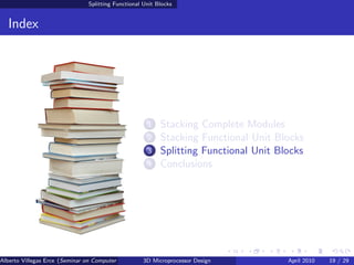 Splitting Functional Unit Blocks


  Index




                                                     1    Stacking Complete Modules
                                                     2    Stacking Functional Unit Blocks
                                                     3    Splitting Functional Unit Blocks
                                                     4    Conclusions




Alberto Villegas Erce (Seminar on Computer Systems Turku University ) Design
                                                   3D Microprocessor                  April 2010   19 / 29
 