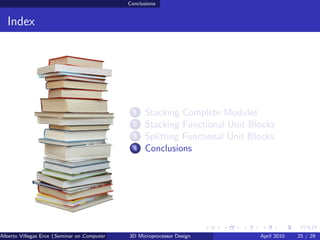 Conclusions


  Index




                                                     1   Stacking Complete Modules
                                                     2   Stacking Functional Unit Blocks
                                                     3   Splitting Functional Unit Blocks
                                                     4   Conclusions




Alberto Villegas Erce (Seminar on Computer Systems Turku University ) Design
                                                   3D Microprocessor                 April 2010   25 / 29
 