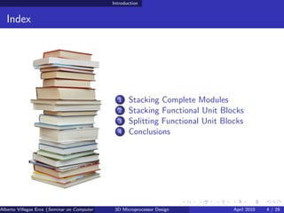 Introduction


  Index




                                                     1   Stacking Complete Modules
                                                     2   Stacking Functional Unit Blocks
                                                     3   Splitting Functional Unit Blocks
                                                     4   Conclusions




Alberto Villegas Erce (Seminar on Computer Systems Turku University ) Design
                                                   3D Microprocessor                  April 2010   4 / 29
 