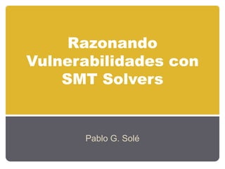 Razonando
Vulnerabilidades con
    SMT Solvers


      Pablo G. Solé
 