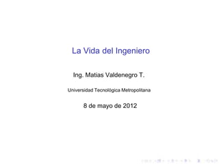 La Vida del Ingeniero

  Ing. Matias Valdenegro T.

Universidad Tecnológica Metropolitana


       8 de mayo de 2012
 