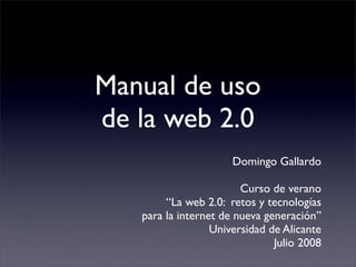 Manual de uso
de la web 2.0
                      Domingo Gallardo

                        Curso de verano
        “La web 2.0: retos y tecnologías
   para la internet de nueva generación”
                  Universidad de Alicante
                               Julio 2008
 