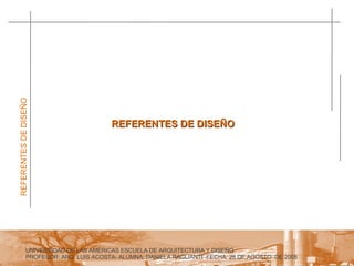 UNIVERSIDAD DE LAS AMERICAS ESCUELA DE ARQUITECTURA Y DISEÑO PROFESOR: ARQ. LUIS ACOSTA- ALUMNA: DANIELA RAGLIANTI -FECHA: 28 DE AGOSTO  DE 2008 REFERENTES DE DISEÑO REFERENTES DE DISEÑO 
