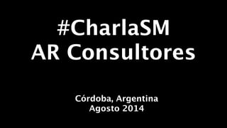 #CharlaSM 
AR Consultores 
! 
! 
! 
Córdoba, Argentina 
Agosto 2014 
 