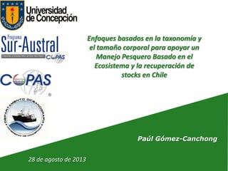 28 de agosto de 2013
Paúl Gómez-Canchong
Enfoques basados en la taxonomía y
el tamaño corporal para apoyar un
Manejo Pesquero Basado en el
Ecosistema y la recuperación de
stocks en Chile
 