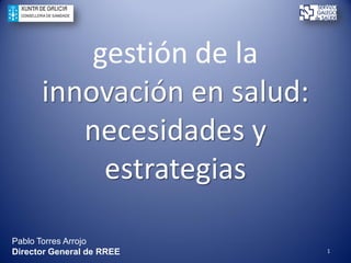 gestión de la
innovación en salud:
necesidades y
estrategias
1
Pablo Torres Arrojo
Director General de RREE
 