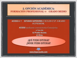 2. OPCIÓN ACADÉMICA:
FORMACIÓN PROFESIONAL ! GRADO MEDIO
ACCESO A " ESTUDIOS SUPERIORES: CICLOS F.P. GRADO
SUPERIOR.
ACCESO mediante convocatoria Consejería:
a) Título ESO.
b) Prueba Acceso.
d) Otros.
www.llegarasalto.com
 