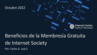 Por: Carlos A. Leal S
Beneficios de la Membresía Gratuita
de Internet Society
Octubre 2022
1
 