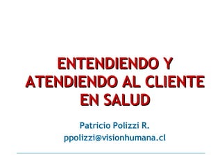 ENTENDIENDO Y ATENDIENDO AL CLIENTE EN SALUD Patricio Polizzi R. [email_address] 