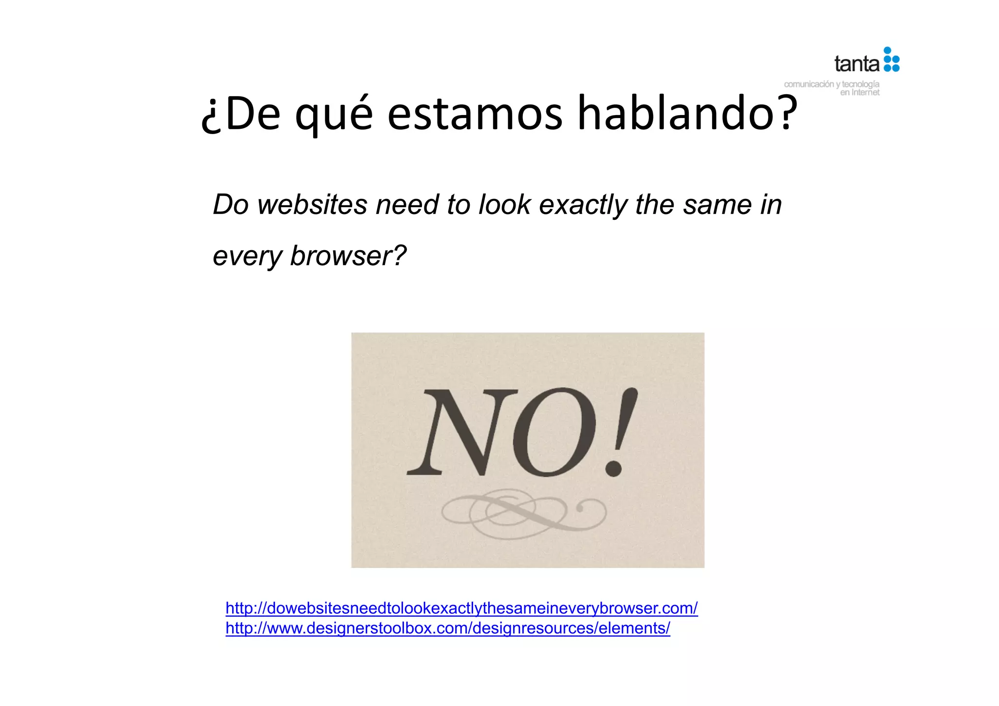 ¿De qué estamos hablando?
¿De qué estamos hablando?
Do websites need to look exactly the same in
every browser?




 http://dowebsitesneedtolookexactlythesameineverybrowser.com/
 http://www.designerstoolbox.com/designresources/elements/
 