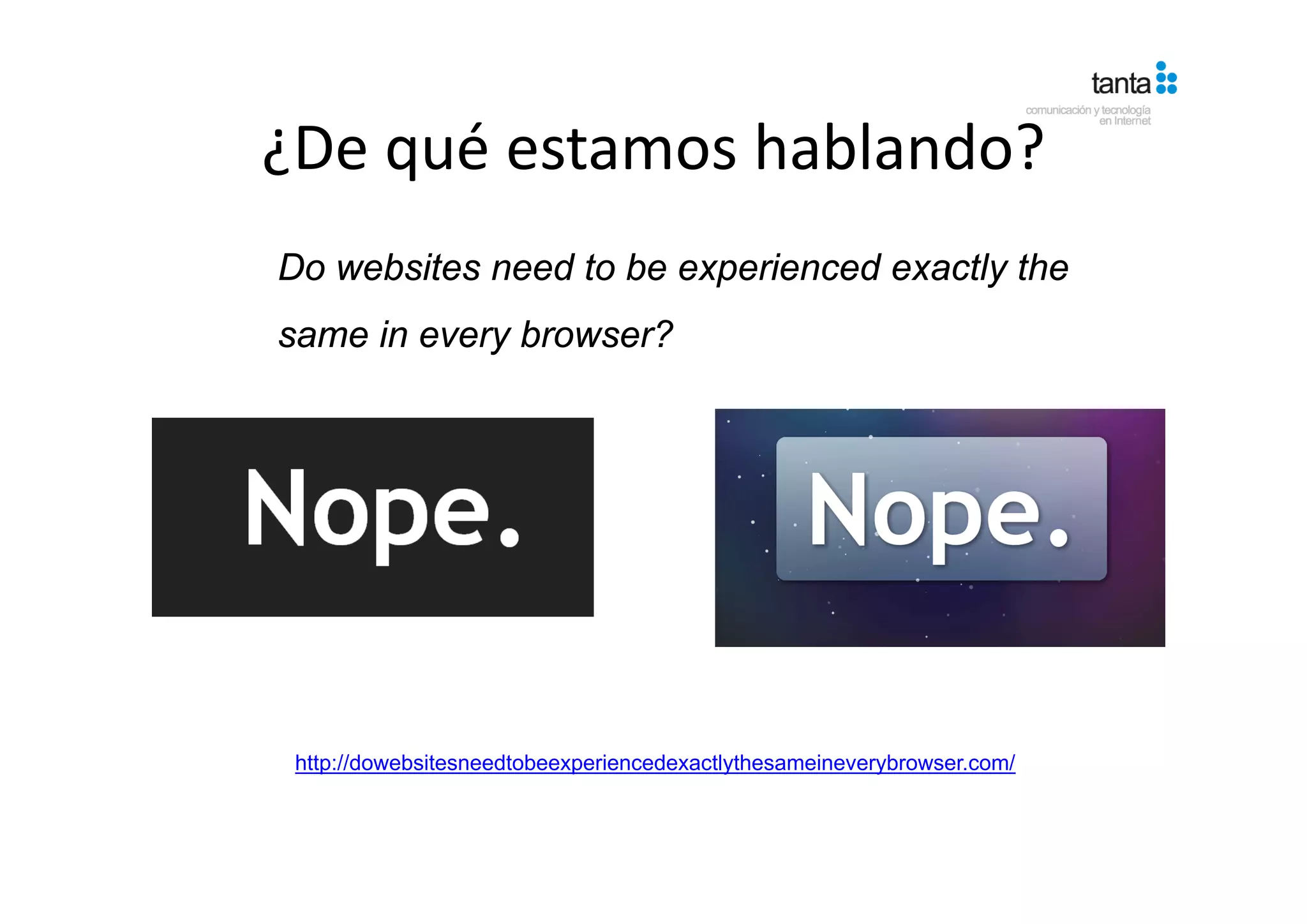 ¿De qué estamos hablando?
¿De qué estamos hablando?
Do websites need to be experienced exactly the
same in every browser?




 http://dowebsitesneedtobeexperiencedexactlythesameineverybrowser.com/
 