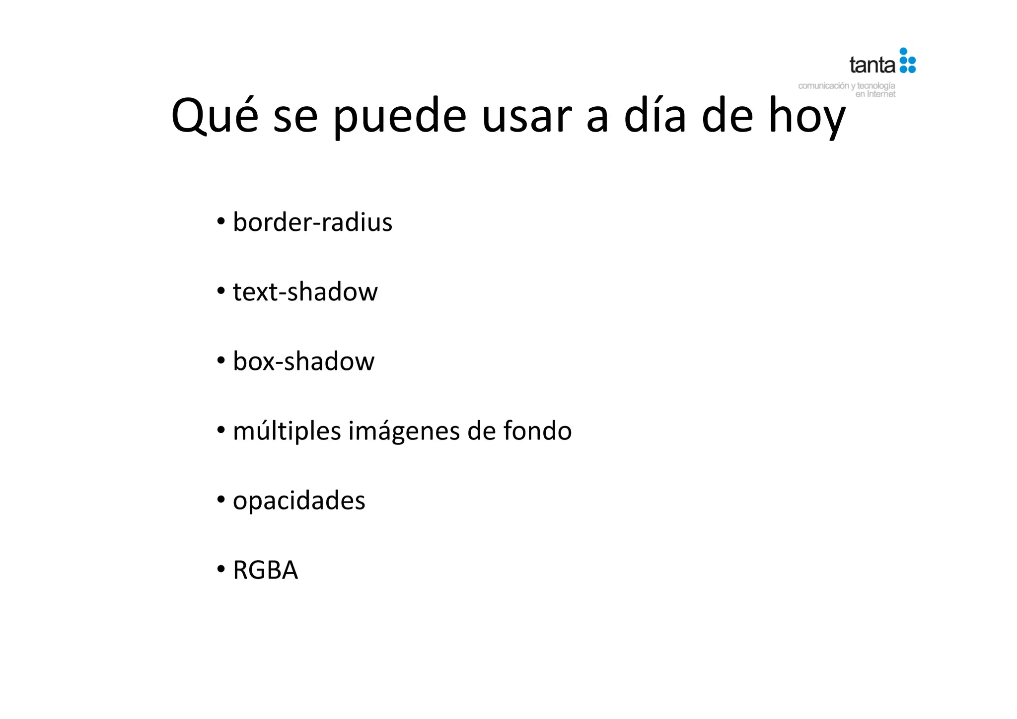 Qué se puede usar a día de hoy
Qué se puede usar a día de hoy
  • border‐radius

  • text‐shadow

  • box shadow
    box‐shadow

  • múltiples imágenes de fondo
         p       g

  • opacidades

  • RGBA
 