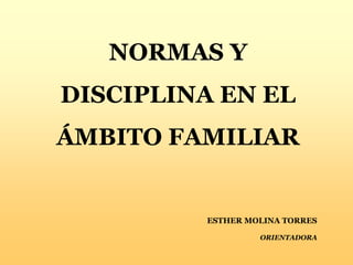 NORMAS Y
DISCIPLINA EN EL
ÁMBITO FAMILIAR
ESTHER MOLINA TORRES
ORIENTADORA
 