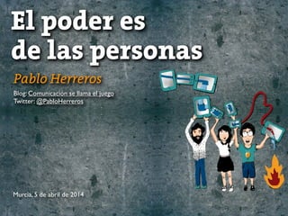 Pablo Herreros
Blog: Comunicación se llama el juego
Twitter: @PabloHerreros
El poder es
de las personas
Murcia, 5 de abril de 2014
 