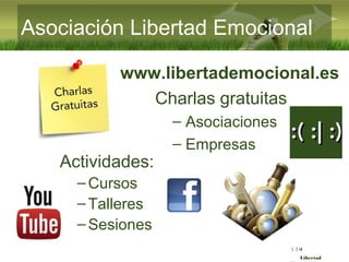 :( :| :)
Libertad
Asociación Libertad Emocional
Actividades:
–Cursos
–Talleres
–Sesiones
www.libertademocional.es
Charlas gratuitas
– Asociaciones
– Empresas
 