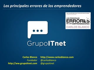 Carlos Blanco
Fundador
http://ww.grupoitnet.com
http://www.carlosblanco.com
@carlosblanco
@grupoitnet
Los principales errores de los emprendedores
 