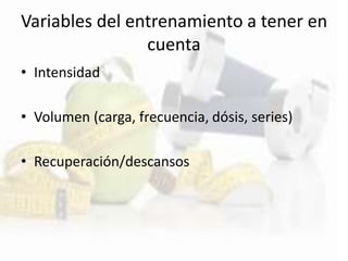 Variables del entrenamiento a tener en
cuenta
• Intensidad
• Volumen (carga, frecuencia, dósis, series)
• Recuperación/descansos
 