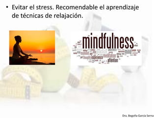 • Evitar el stress. Recomendable el aprendizaje
de técnicas de relajación.
Dra. Begoña García Serna
 