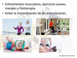 • Estiramientos musculares, ejercicios suaves,
masajes y fisioterapia.
• Evitar la inmovilización de las articulaciones.
Dra. Begoña García Serna
 