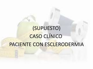 (SUPUESTO)
CASO CLÍNICO
PACIENTE CON ESCLERODERMIA
 