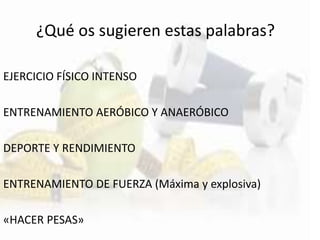 EJERCICIO FÍSICO INTENSO
ENTRENAMIENTO AERÓBICO Y ANAERÓBICO
DEPORTE Y RENDIMIENTO
ENTRENAMIENTO DE FUERZA (Máxima y explosiva)
«HACER PESAS»
¿Qué os sugieren estas palabras?
 