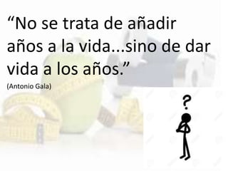 “No se trata de añadir
años a la vida...sino de dar
vida a los años.”
(Antonio Gala)
 