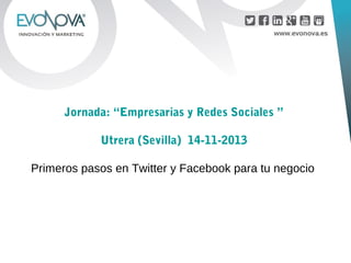 Jornada: “Empresarias y Redes Sociales ”
Utrera (Sevilla) 14-11-2013
Primeros pasos en Twitter y Facebook para tu negocio

 