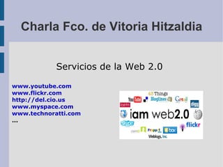 Charla Fco. de Vitoria Hitzaldia Servicios de la Web 2.0 www.youtube.com www.flickr.com http://del.cio.us www.myspace.com www.technoratti.com ... 