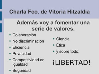 Además voy a fomentar una serie de valores. Colaboración No discriminación Eficiencia Privacidad Competitividad en igualdad Seguridad Ciencia Ética y sobre todo: ¡LIBERTAD! Charla Fco. de Vitoria Hitzaldia 